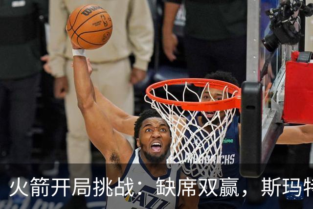 火箭开局挑战：缺席双赢，斯玛特准备领衔！